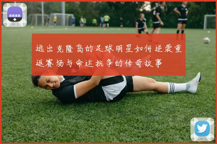 逃出克隆岛的足球明星如何逆袭重返赛场与命运抗争的传奇故事