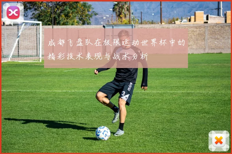 成都飞盘队在极限运动世界杯中的精彩技术表现与战术分析