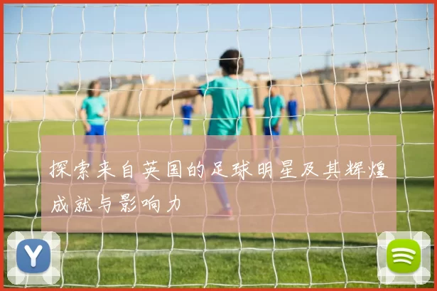 探索来自英国的足球明星及其辉煌成就与影响力