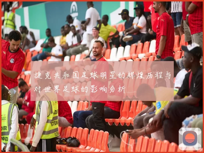 捷克共和国足球明星的辉煌历程与对世界足球的影响分析