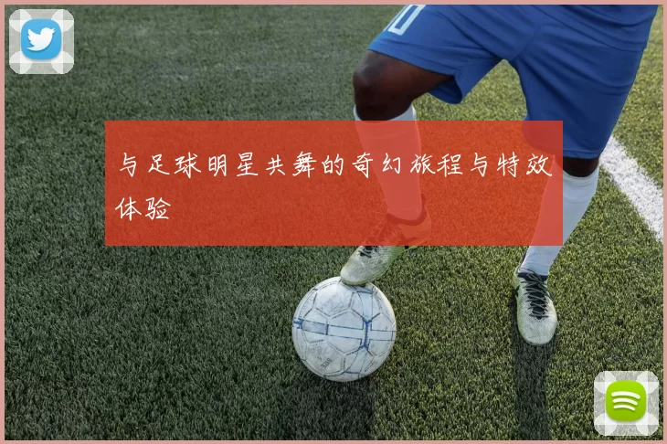 与足球明星共舞的奇幻旅程与特效体验