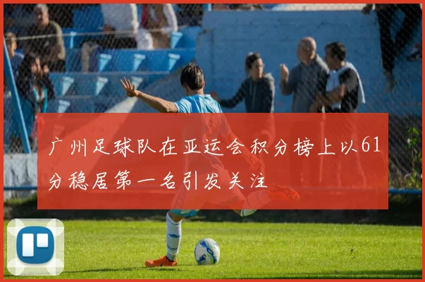 广州足球队在亚运会积分榜上以61分稳居第一名引发关注