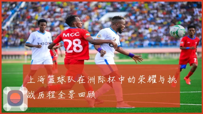 上海篮球队在洲际杯中的荣耀与挑战历程全景回顾