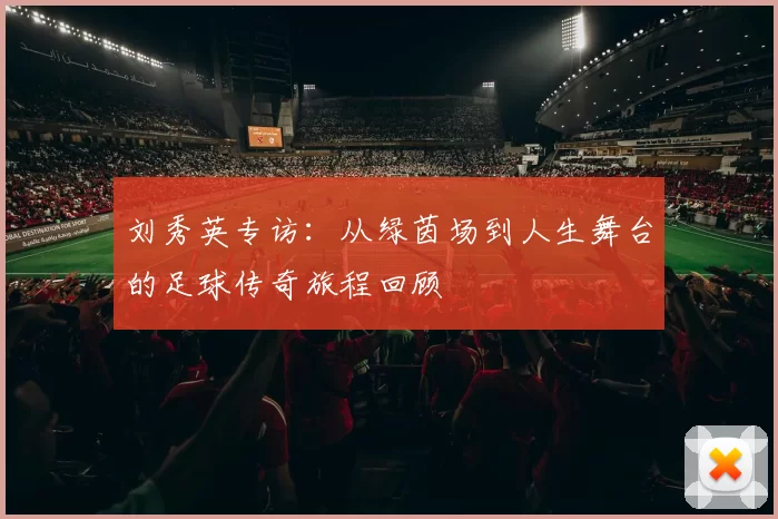 刘秀英专访：从绿茵场到人生舞台的足球传奇旅程回顾