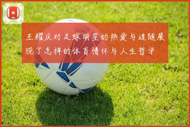 王耀庆对足球明星的热爱与追随展现了怎样的体育情怀与人生哲学