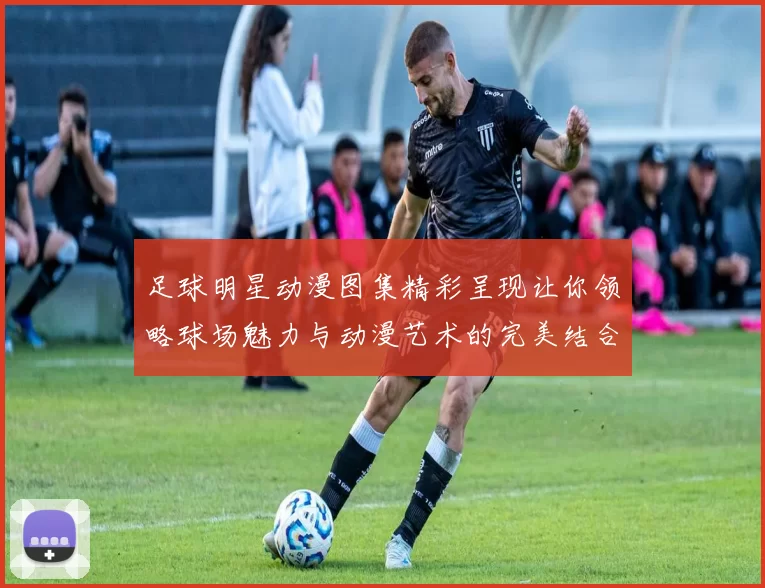 足球明星动漫图集精彩呈现让你领略球场魅力与动漫艺术的完美结合