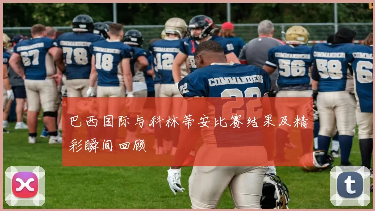 巴西国际与科林蒂安比赛结果及精彩瞬间回顾