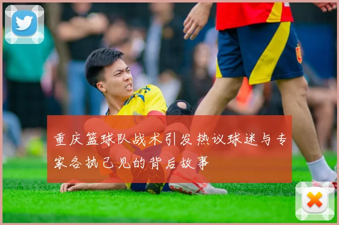 重庆篮球队战术引发热议球迷与专家各执己见的背后故事