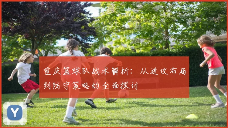 重庆篮球队战术解析：从进攻布局到防守策略的全面探讨