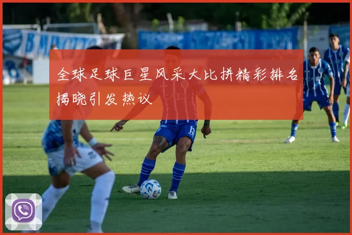全球足球巨星风采大比拼精彩排名揭晓引发热议