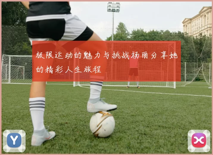 极限运动的魅力与挑战杨丽分享她的精彩人生旅程