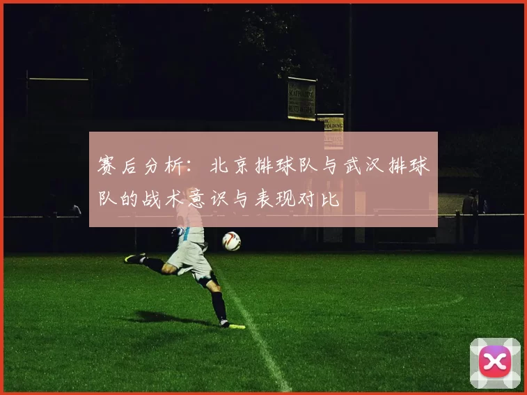 赛后分析：北京排球队与武汉排球队的战术意识与表现对比