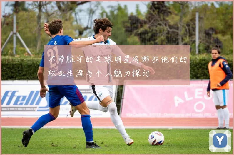 不带脏字的足球明星有哪些他们的职业生涯与个人魅力探讨