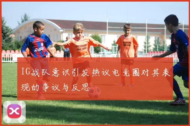 IG战队意识引发热议电竞圈对其表现的争议与反思