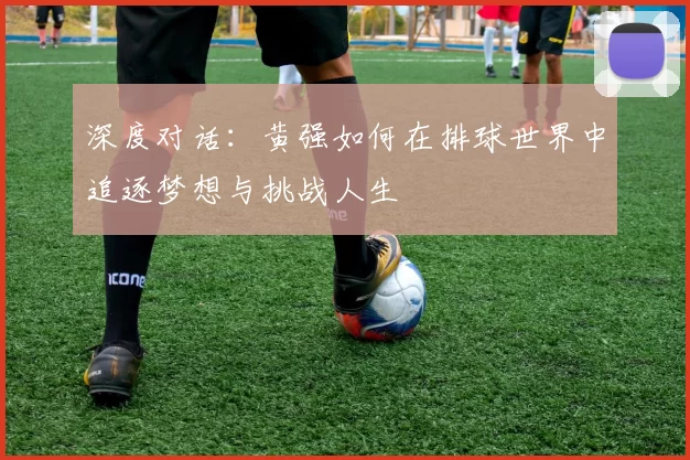 深度对话：黄强如何在排球世界中追逐梦想与挑战人生
