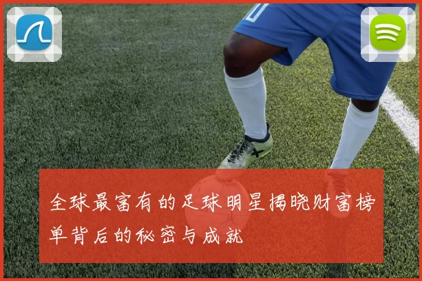全球最富有的足球明星揭晓财富榜单背后的秘密与成就