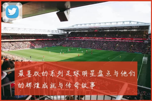 最喜欢的系列足球明星盘点与他们的辉煌成就与传奇故事