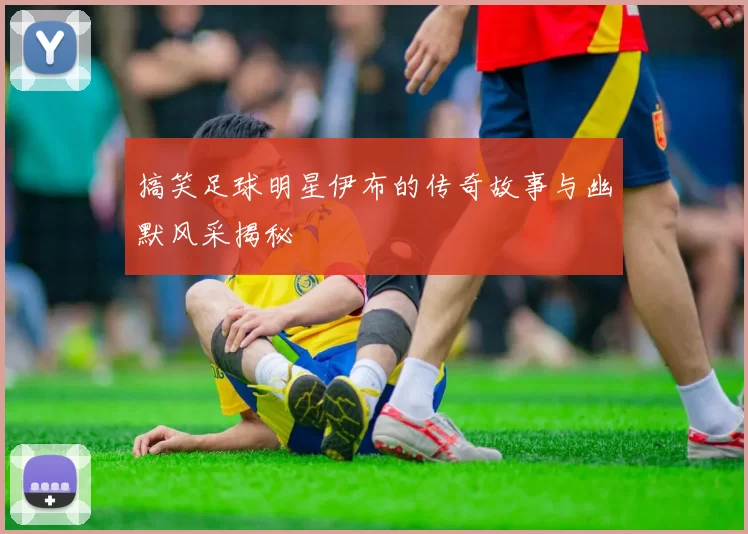 搞笑足球明星伊布的传奇故事与幽默风采揭秘
