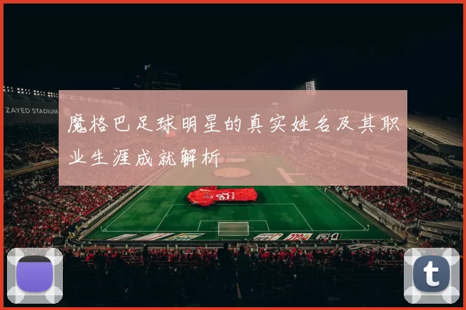 魔格巴足球明星的真实姓名及其职业生涯成就解析