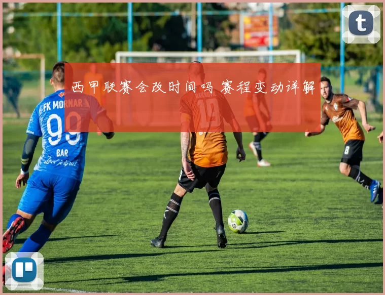西甲联赛会改时间吗 赛程变动详解