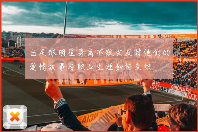 当足球明星身高不敌女友时他们的爱情故事与职业生涯如何交织