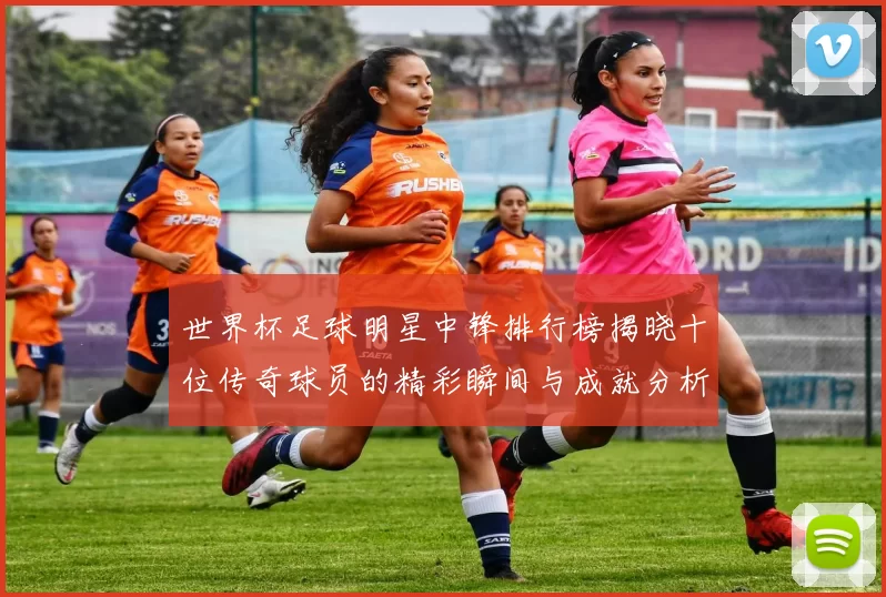 世界杯足球明星中锋排行榜揭晓十位传奇球员的精彩瞬间与成就分析