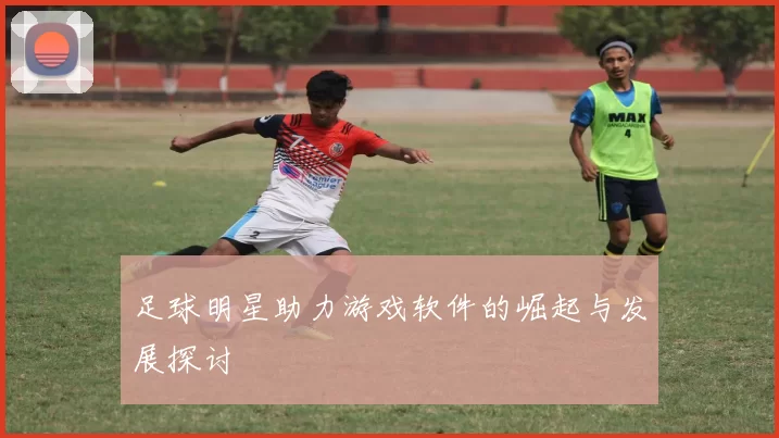 足球明星助力游戏软件的崛起与发展探讨