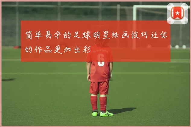 简单易学的足球明星绘画技巧让你的作品更加出彩