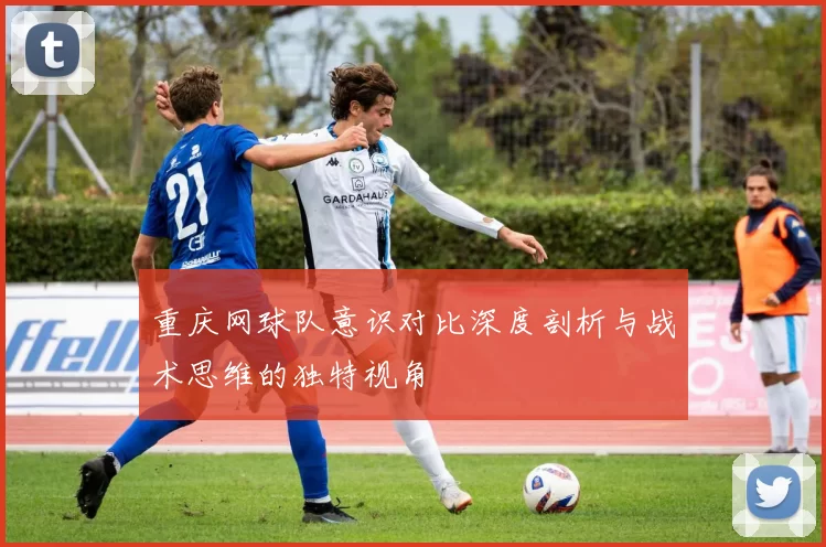 重庆网球队意识对比深度剖析与战术思维的独特视角