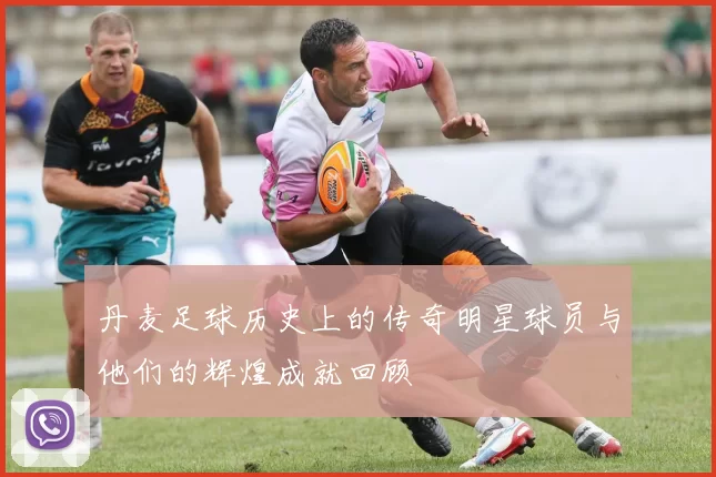 丹麦足球历史上的传奇明星球员与他们的辉煌成就回顾