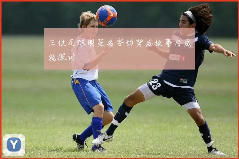三位足球明星名字的背后故事与成就探讨