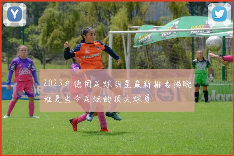 2023年德国足球明星最新排名揭晓谁是当今足坛的顶尖球员