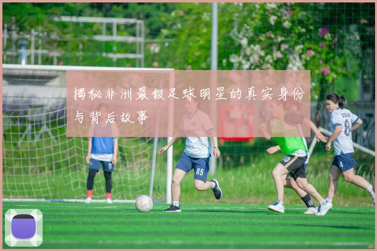揭秘非洲最假足球明星的真实身份与背后故事