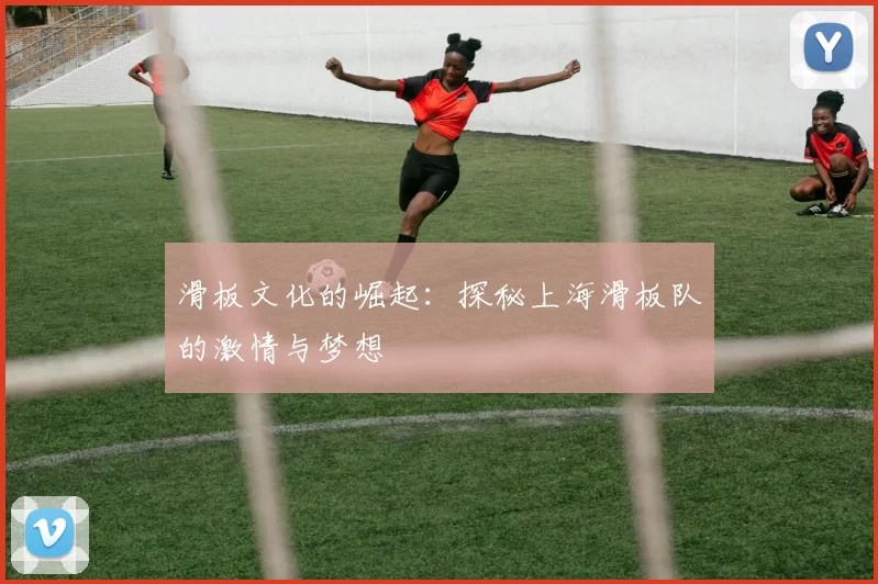 滑板文化的崛起：探秘上海滑板队的激情与梦想