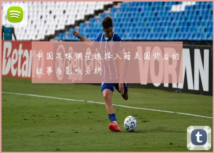 中国足球明星选择入籍美国背后的故事与影响分析