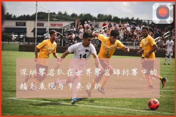 深圳攀岩队在世界攀岩锦标赛中的精彩表现与节奏分析