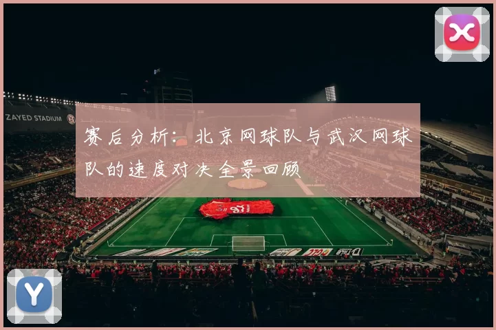 赛后分析：北京网球队与武汉网球队的速度对决全景回顾