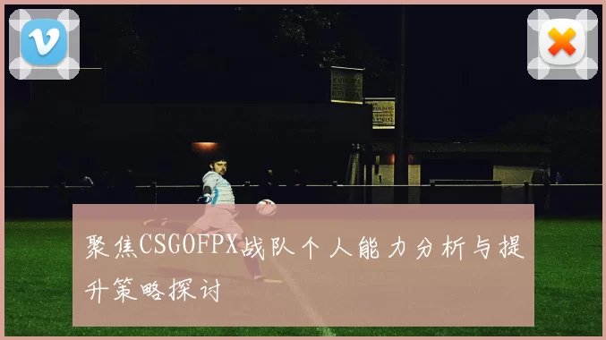 聚焦CSGOFPX战队个人能力分析与提升策略探讨