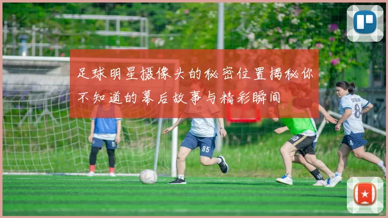 足球明星摄像头的秘密位置揭秘你不知道的幕后故事与精彩瞬间