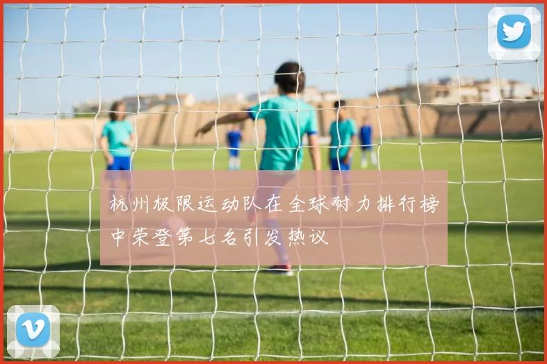 杭州极限运动队在全球耐力排行榜中荣登第七名引发热议