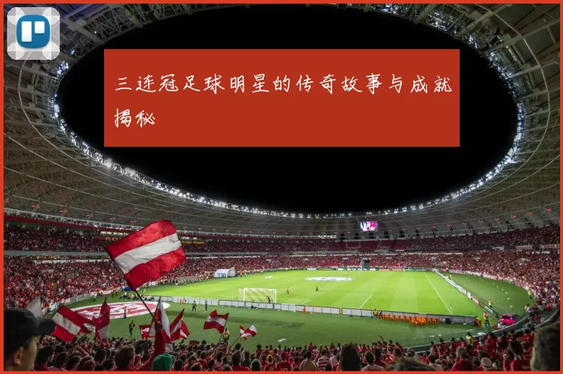 三连冠足球明星的传奇故事与成就揭秘