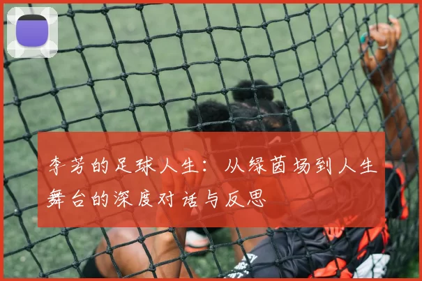 李芳的足球人生：从绿茵场到人生舞台的深度对话与反思