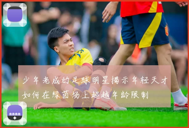 少年老成的足球明星揭示年轻天才如何在绿茵场上超越年龄限制