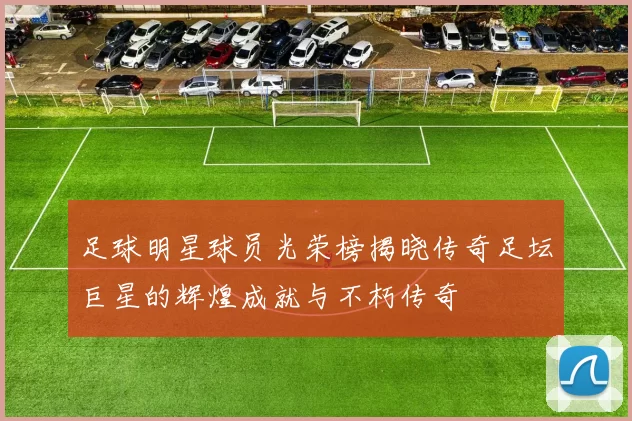 足球明星球员光荣榜揭晓传奇足坛巨星的辉煌成就与不朽传奇