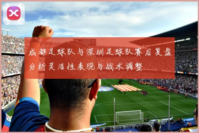 成都足球队与深圳足球队赛后复盘分析灵活性表现与战术调整
