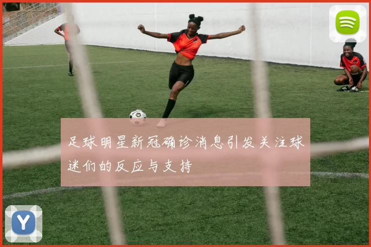足球明星新冠确诊消息引发关注球迷们的反应与支持