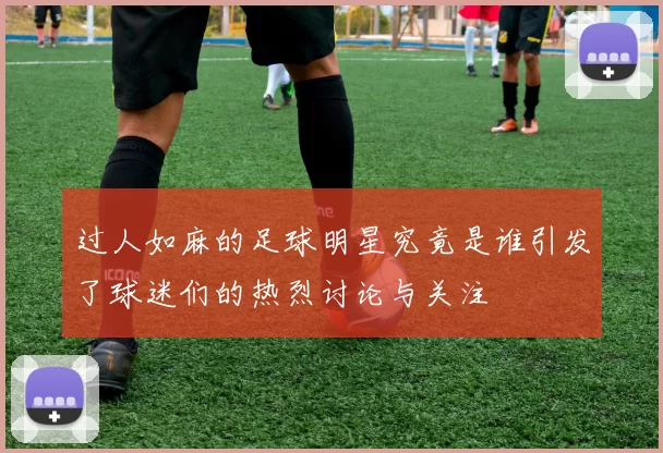 过人如麻的足球明星究竟是谁引发了球迷们的热烈讨论与关注