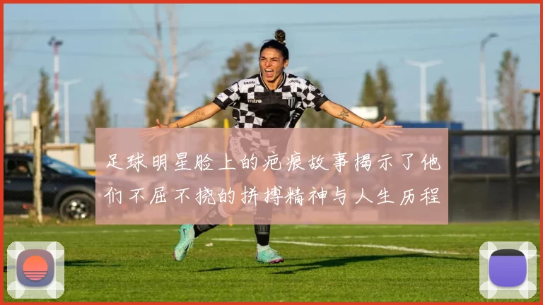 足球明星脸上的疤痕故事揭示了他们不屈不挠的拼搏精神与人生历程