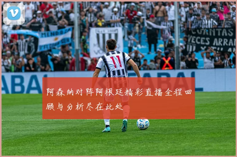 阿森纳对阵阿根廷精彩直播全程回顾与分析尽在此处