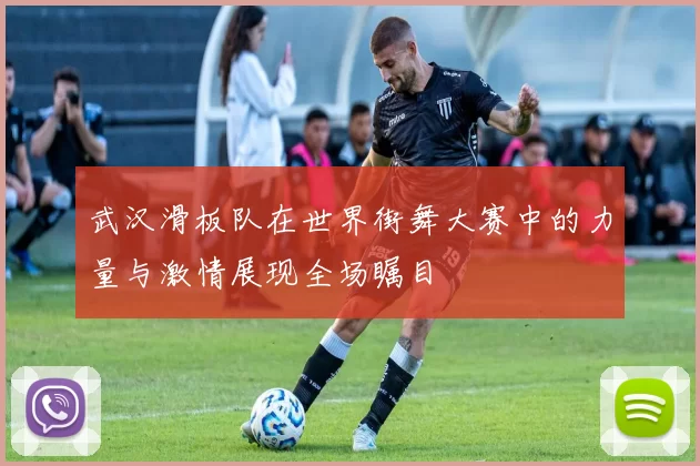 武汉滑板队在世界街舞大赛中的力量与激情展现全场瞩目